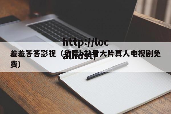 羞羞答答影视（免费b站看大片真人电视剧免费）