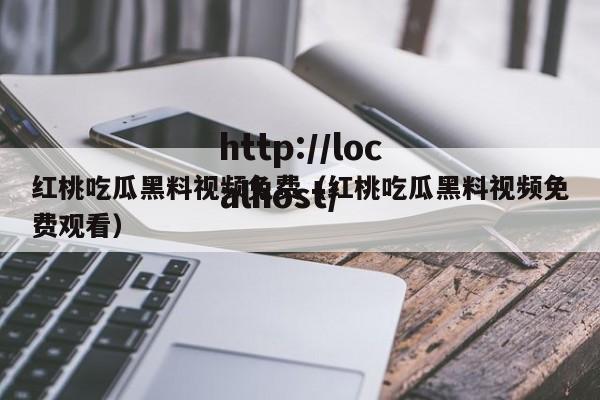 红桃吃瓜黑料视频免费（红桃吃瓜黑料视频免费观看）