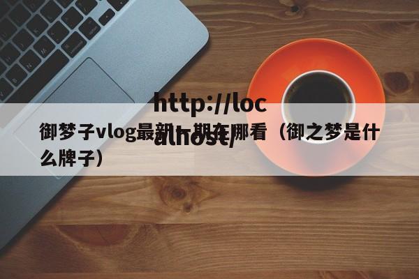 御梦子vlog最新一期在哪看（御之梦是什么牌子）