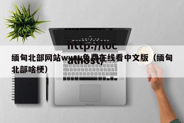 缅甸北部网站www免费在线看中文版（缅甸北部啥梗）